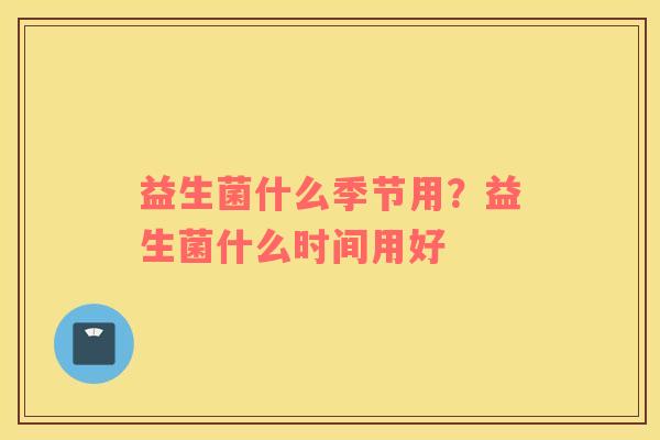 益生菌什么季节用？益生菌什么时间用好