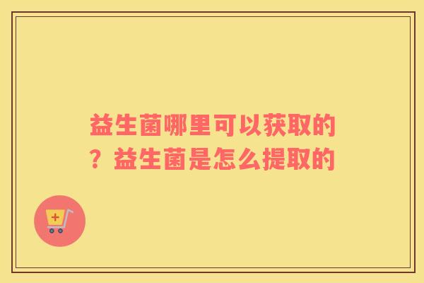 益生菌哪里可以获取的？益生菌是怎么提取的