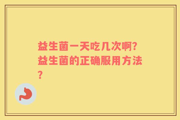 益生菌一天吃几次啊？益生菌的正确服用方法？