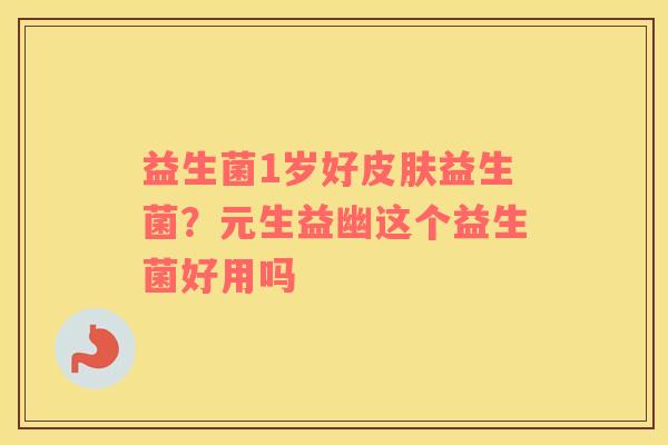 益生菌1岁好皮肤益生菌？元生益幽这个益生菌好用吗