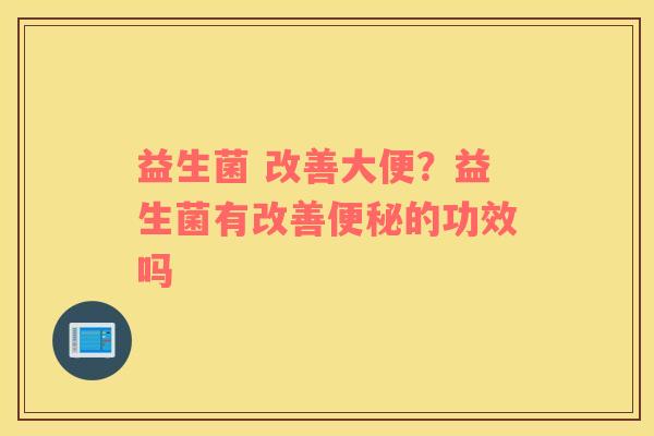 益生菌 改善大便？益生菌有改善便秘的功效吗