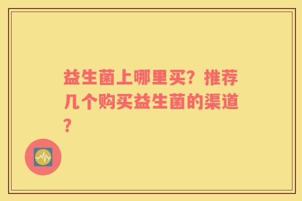益生菌上哪里买？推荐几个购买益生菌的渠道？