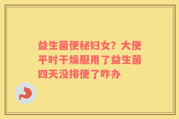 益生菌便秘妇女？大便平时干燥服用了益生菌四天没排便了咋办