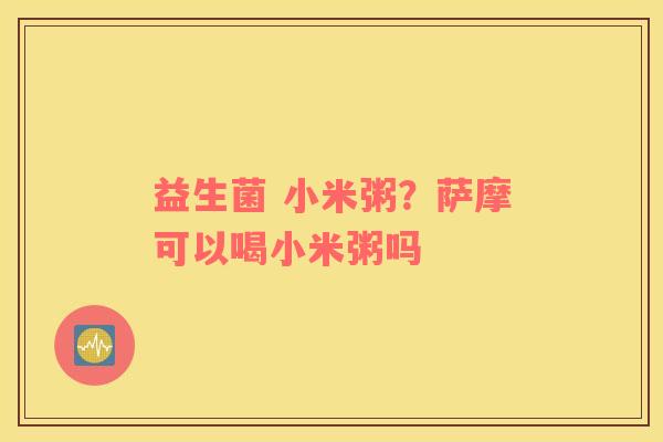益生菌 小米粥？萨摩可以喝小米粥吗