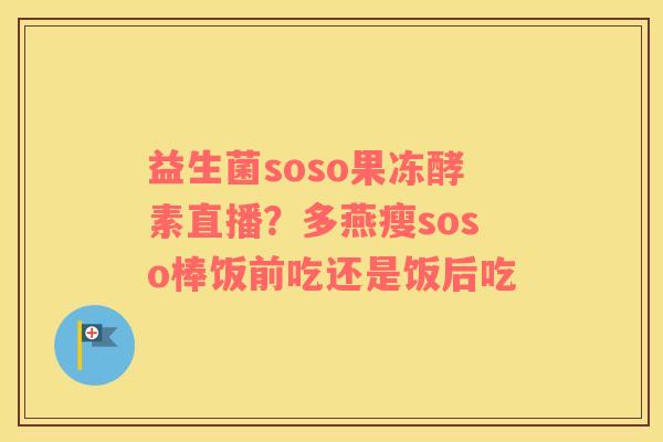 益生菌soso果冻酵素直播？多燕瘦soso棒饭前吃还是饭后吃