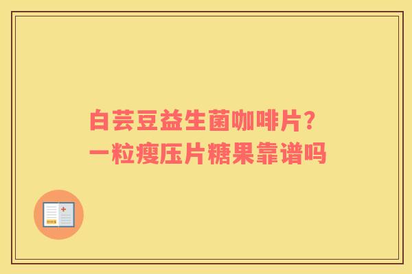 白芸豆益生菌咖啡片？一粒瘦压片糖果靠谱吗