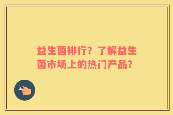 益生菌排行？了解益生菌市场上的热门产品？