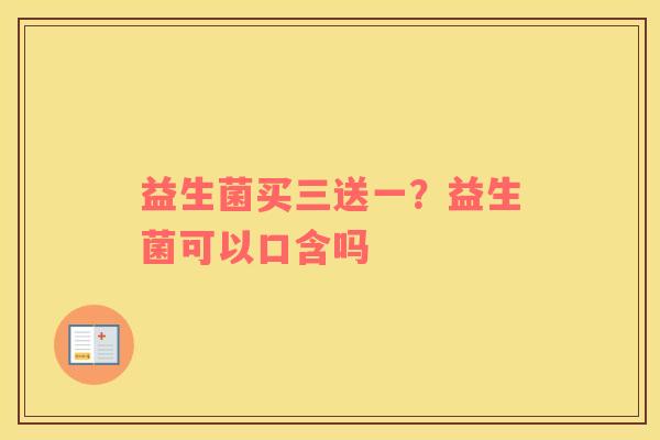 益生菌买三送一？益生菌可以口含吗