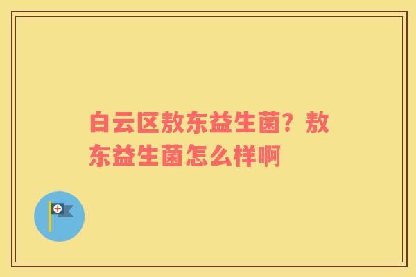 白云区敖东益生菌？敖东益生菌怎么样啊