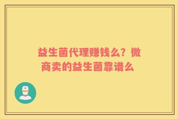 益生菌代理赚钱么？微 商卖的益生菌靠谱么