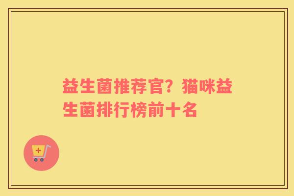 益生菌推荐官？猫咪益生菌排行榜前十名