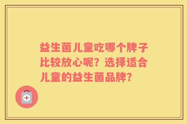 益生菌儿童吃哪个牌子比较放心呢？选择适合儿童的益生菌品牌？