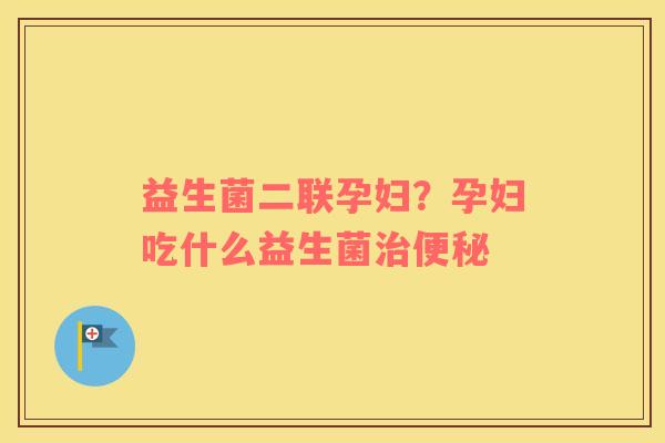 益生菌二联孕妇？孕妇吃什么益生菌治便秘