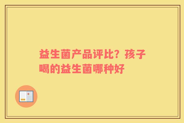 益生菌产品评比？孩子喝的益生菌哪种好