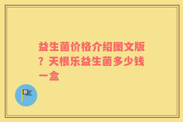益生菌价格介绍图文版？天根乐益生菌多少钱一盒