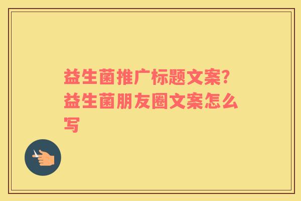 益生菌推广标题文案？益生菌朋友圈文案怎么写