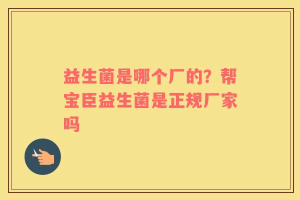 益生菌是哪个厂的？帮宝臣益生菌是正规厂家吗