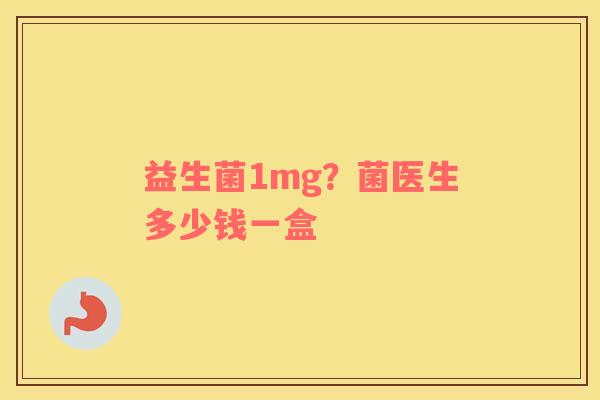 益生菌1mg？菌医生多少钱一盒