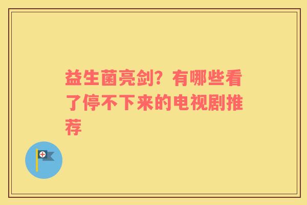 益生菌亮剑？有哪些看了停不下来的电视剧推荐