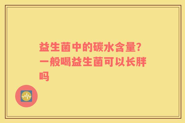 益生菌中的碳水含量？一般喝益生菌可以长胖吗