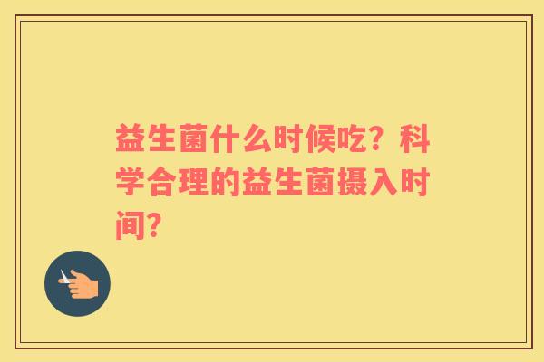 益生菌什么时候吃？科学合理的益生菌摄入时间？
