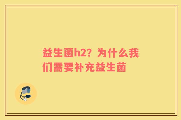 益生菌h2？为什么我们需要补充益生菌