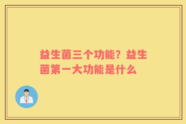 益生菌三个功能？益生菌第一大功能是什么