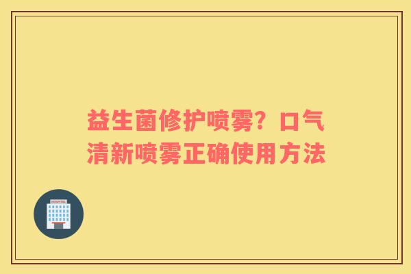 益生菌修护喷雾？口气清新喷雾正确使用方法