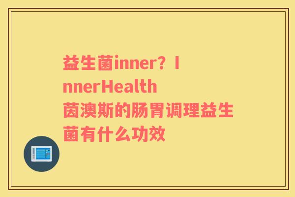 益生菌inner？InnerHealth茵澳斯的肠胃调理益生菌有什么功效