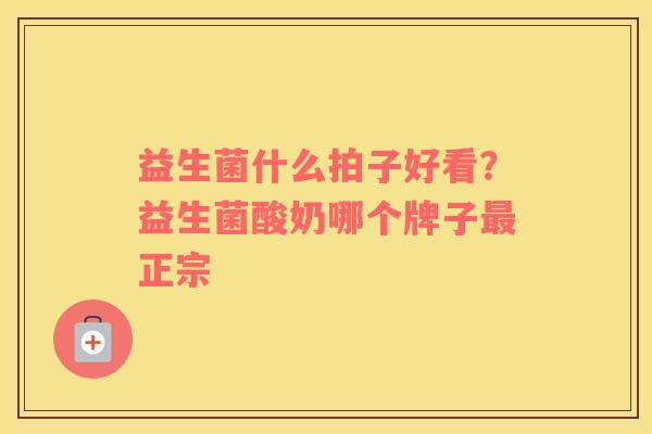 益生菌什么拍子好看？益生菌酸奶哪个牌子最正宗