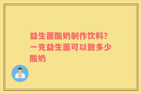 益生菌酸奶制作饮料？一克益生菌可以做多少酸奶