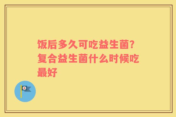 饭后多久可吃益生菌？复合益生菌什么时候吃好