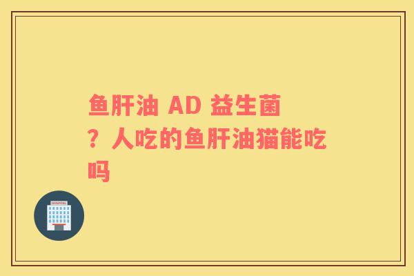 鱼油 AD 益生菌？人吃的鱼油猫能吃吗