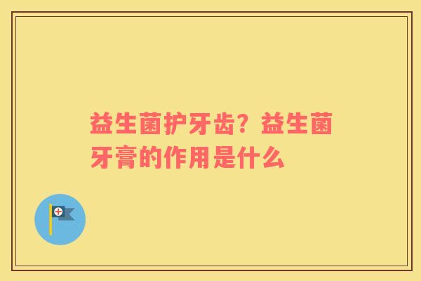 益生菌护牙齿？益生菌牙膏的作用是什么