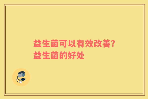 益生菌可以有效改善?益生菌的好处 益生菌可以有效改善?益生菌的好处