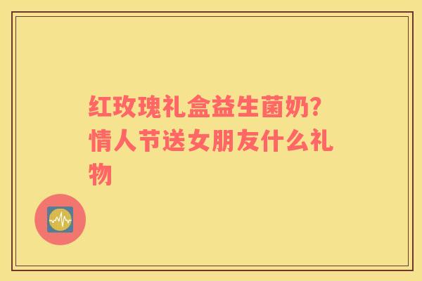 红玫瑰礼盒益生菌奶?情人节送女朋友什么礼物 红玫瑰礼盒益生菌奶?情人节送女朋友什么礼物