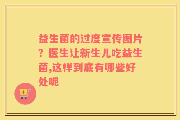 益生菌的过度宣传图片？医生让新生儿吃益生菌,这样到底有哪些好处呢