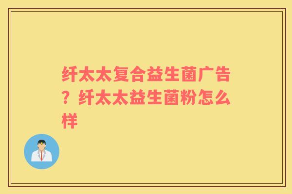 纤太太复合益生菌广告？纤太太益生菌粉怎么样