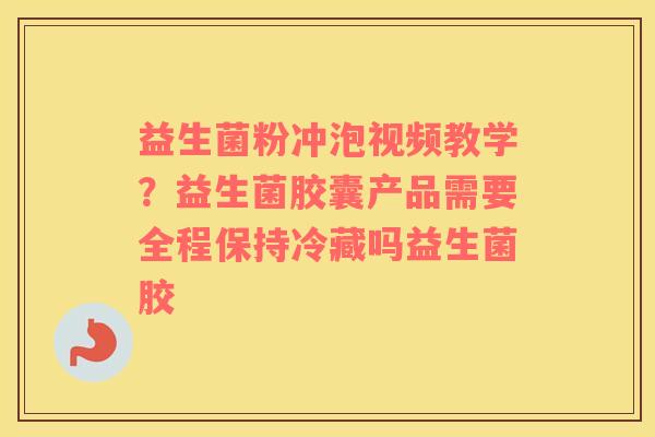 益生菌粉冲泡视频教学？益生菌胶囊产品需要全程保持冷藏吗益生菌胶