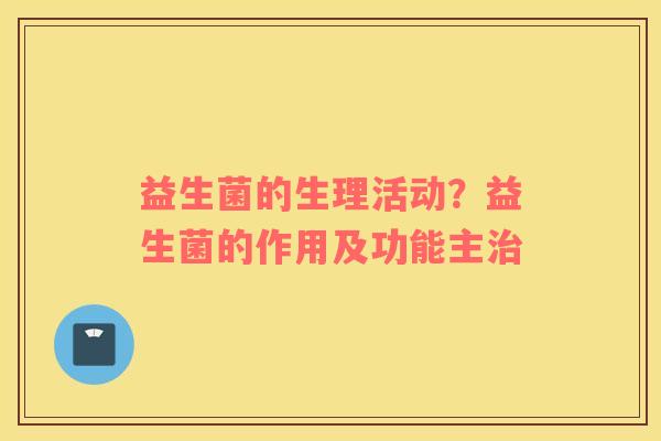 益生菌的生理活动？益生菌的作用及功能主治