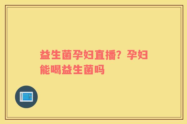 益生菌孕妇直播？孕妇能喝益生菌吗