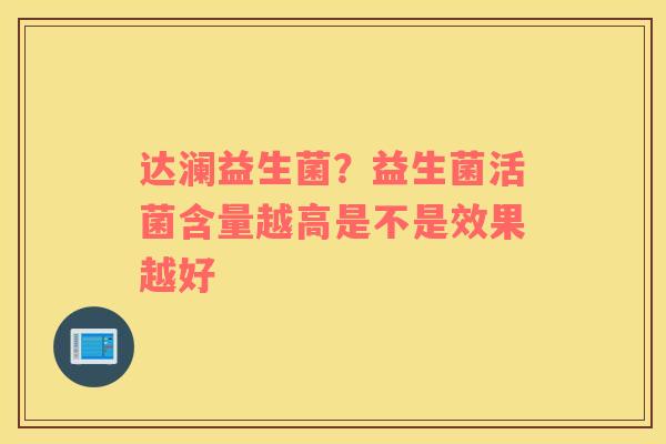 达澜益生菌？益生菌活菌含量越高是不是效果越好