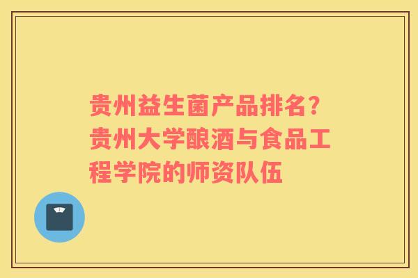 贵州益生菌产品排名？贵州大学酿酒与食品工程学院的师资队伍