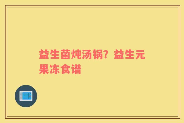 益生菌炖汤锅？益生元果冻食谱