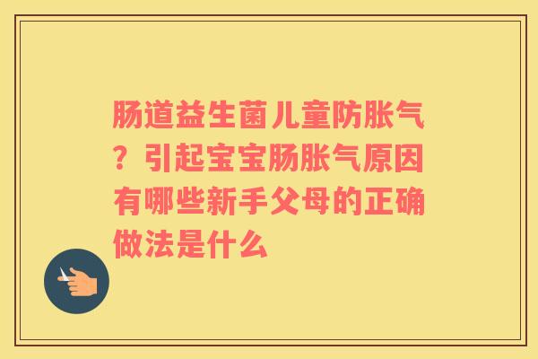 肠道益生菌儿童防胀气？引起宝宝肠胀气原因有哪些新手父母的正确做法是什么