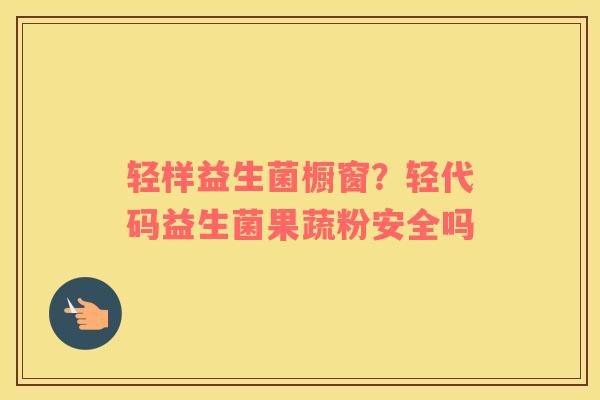 轻样益生菌橱窗？轻代码益生菌果蔬粉安全吗