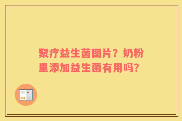 聚疗益生菌图片？奶粉里添加益生菌有用吗？