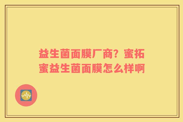 益生菌面膜厂商？蜜拓蜜益生菌面膜怎么样啊