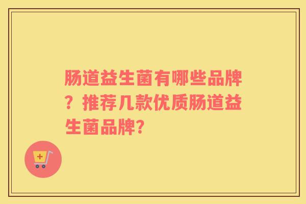 肠道益生菌有哪些品牌？推荐几款优质肠道益生菌品牌？