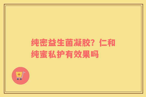 纯密益生菌凝胶？仁和纯蜜私护有效果吗
